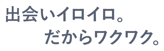 出会いイロイロ。だからワクワク。